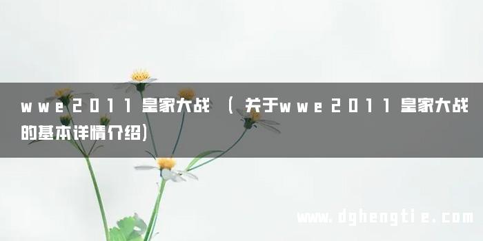 wwe2011皇家大战 (关于wwe2011皇家大战的基本详情介绍)
